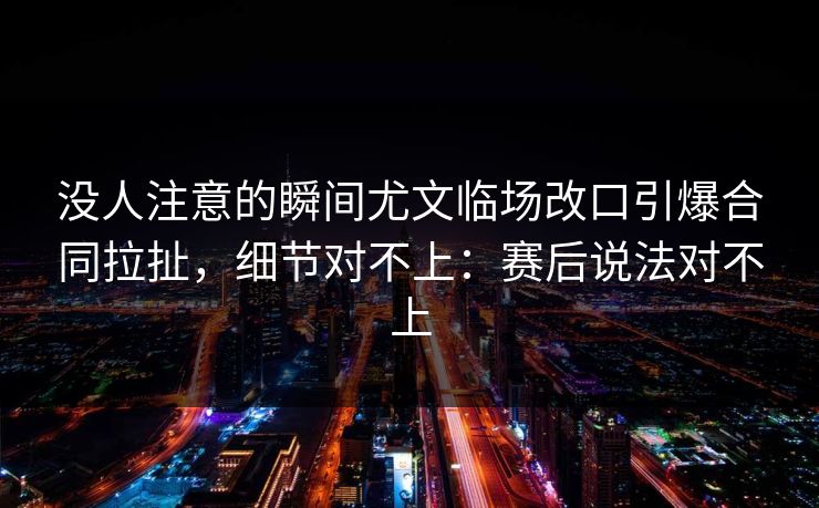 没人注意的瞬间尤文临场改口引爆合同拉扯，细节对不上：赛后说法对不上
