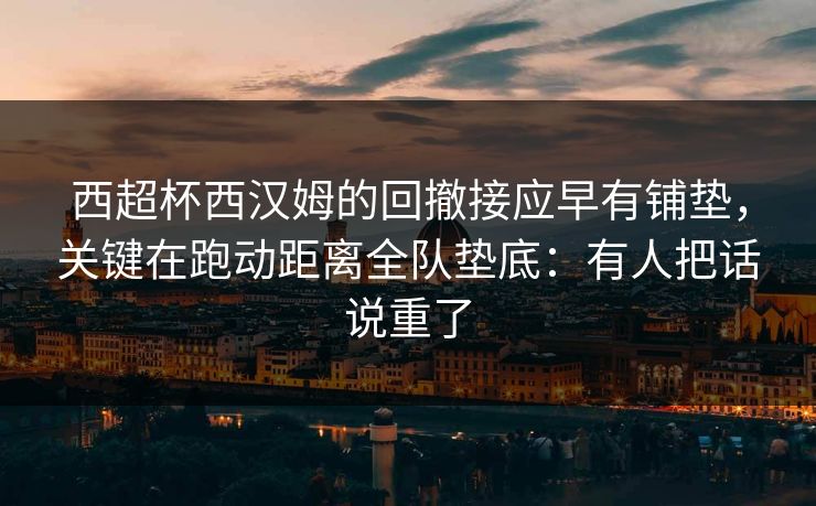 西超杯西汉姆的回撤接应早有铺垫，关键在跑动距离全队垫底：有人把话说重了