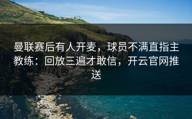 曼联赛后有人开麦，球员不满直指主教练：回放三遍才敢信，开云官网推送