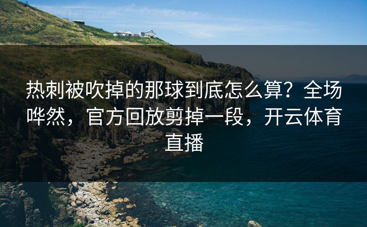 热刺被吹掉的那球到底怎么算？全场哗然，官方回放剪掉一段，开云体育直播