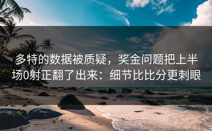 多特的数据被质疑，奖金问题把上半场0射正翻了出来：细节比比分更刺眼