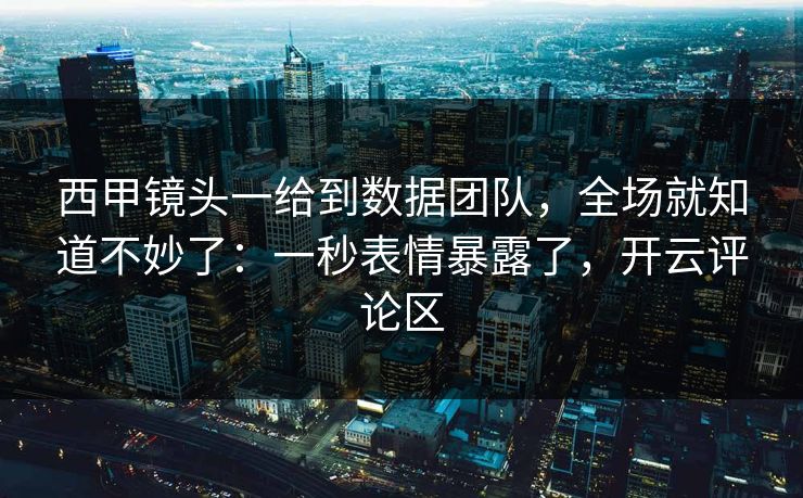 西甲镜头一给到数据团队，全场就知道不妙了：一秒表情暴露了，开云评论区
