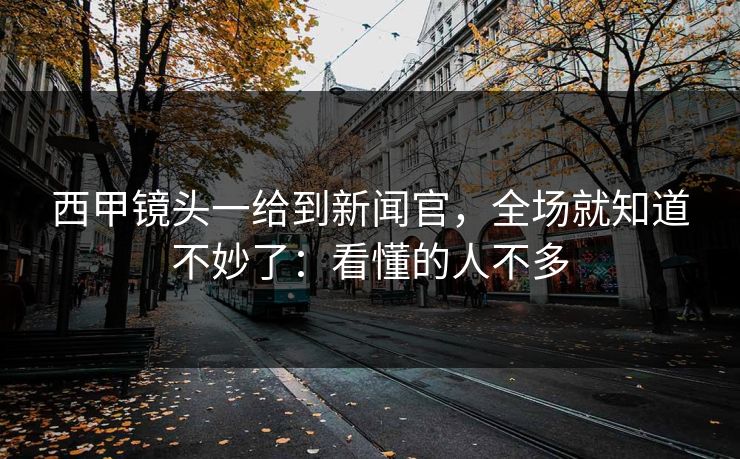 西甲镜头一给到新闻官，全场就知道不妙了：看懂的人不多