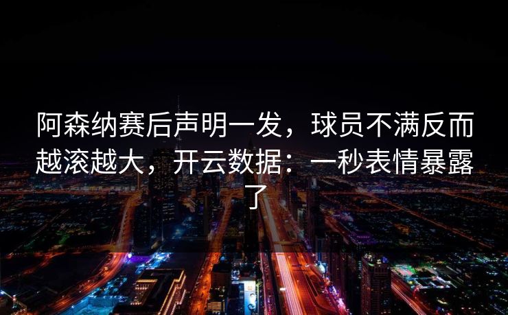 阿森纳赛后声明一发，球员不满反而越滚越大，开云数据：一秒表情暴露了