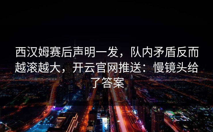 西汉姆赛后声明一发，队内矛盾反而越滚越大，开云官网推送：慢镜头给了答案