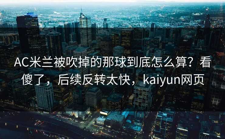 AC米兰被吹掉的那球到底怎么算？看傻了，后续反转太快，kaiyun网页