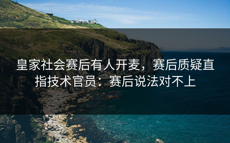 皇家社会赛后有人开麦，赛后质疑直指技术官员：赛后说法对不上