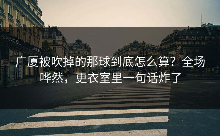 广厦被吹掉的那球到底怎么算？全场哗然，更衣室里一句话炸了