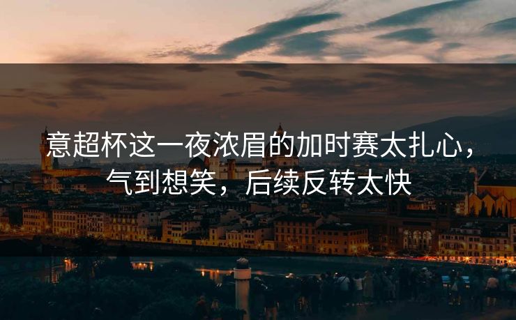 意超杯这一夜浓眉的加时赛太扎心，气到想笑，后续反转太快