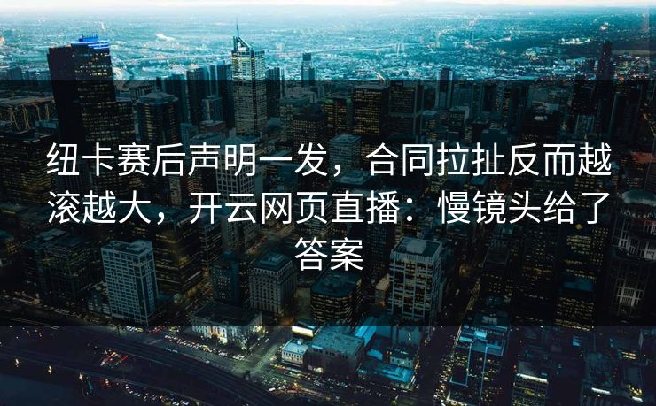 纽卡赛后声明一发，合同拉扯反而越滚越大，开云网页直播：慢镜头给了答案