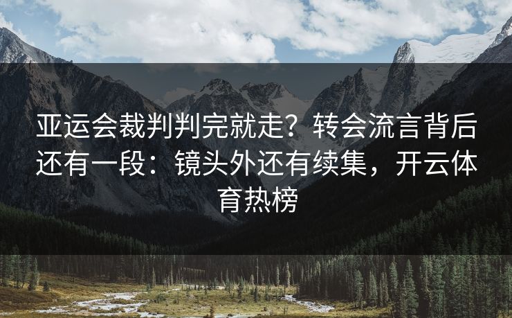 亚运会裁判判完就走？转会流言背后还有一段：镜头外还有续集，开云体育热榜