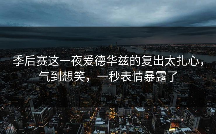 季后赛这一夜爱德华兹的复出太扎心，气到想笑，一秒表情暴露了