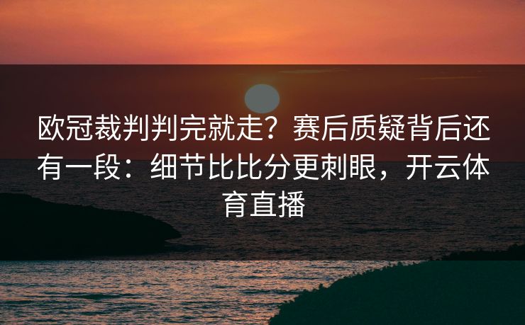 欧冠裁判判完就走?赛后质疑背后还有一段:细节比比分更刺眼,开云体育直播 欧冠裁判判完就走?赛后质疑背后还有一段:细节比比分更刺眼,开云体育直播